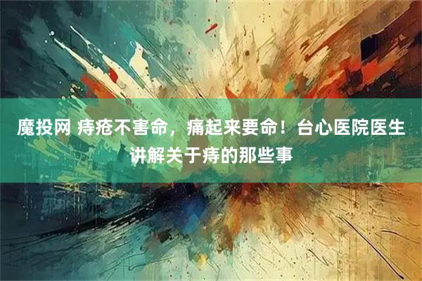魔投网 痔疮不害命，痛起来要命！台心医院医生讲解关于痔的那些事